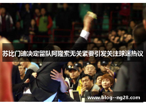 苏比门迪决定留队阿隆索无关紧要引发关注球迷热议