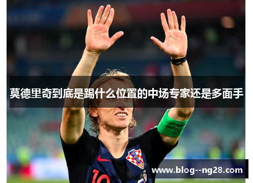 莫德里奇到底是踢什么位置的中场专家还是多面手