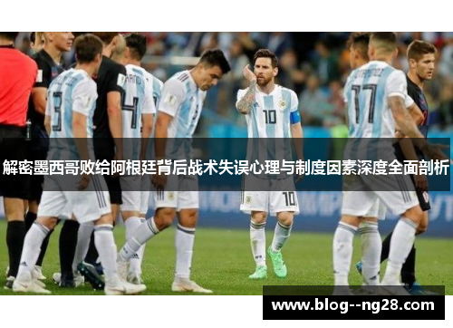 解密墨西哥败给阿根廷背后战术失误心理与制度因素深度全面剖析