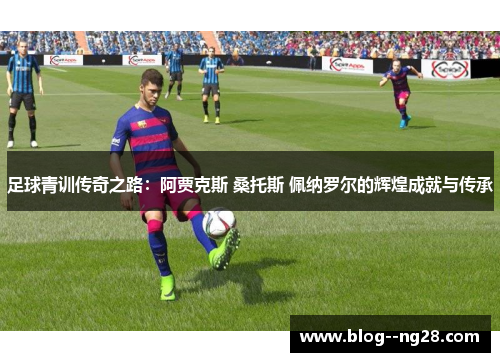 足球青训传奇之路：阿贾克斯 桑托斯 佩纳罗尔的辉煌成就与传承