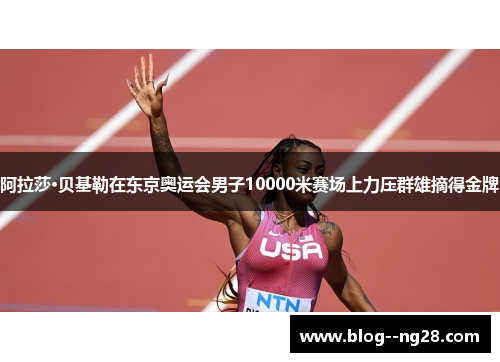 阿拉莎·贝基勒在东京奥运会男子10000米赛场上力压群雄摘得金牌