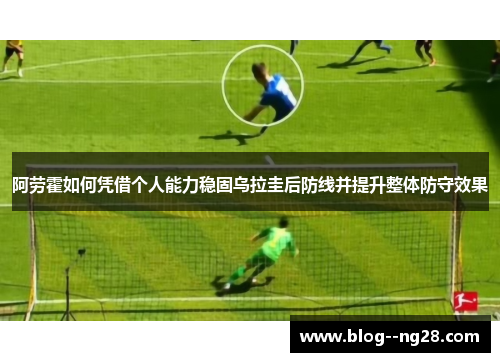 阿劳霍如何凭借个人能力稳固乌拉圭后防线并提升整体防守效果