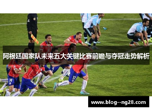 阿根廷国家队未来五大关键比赛前瞻与夺冠走势解析