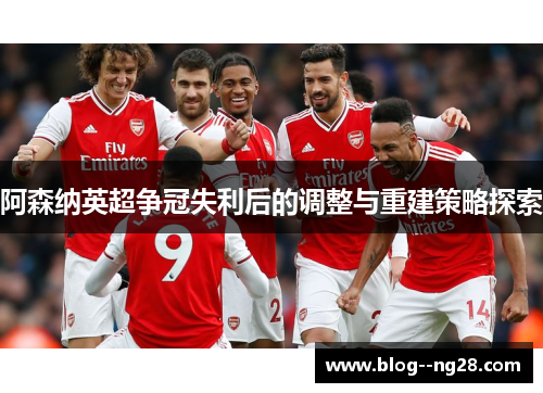 阿森纳英超争冠失利后的调整与重建策略探索