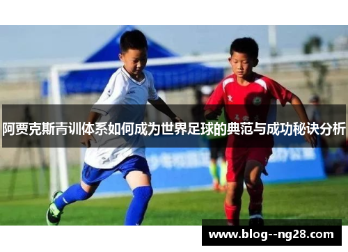 阿贾克斯青训体系如何成为世界足球的典范与成功秘诀分析