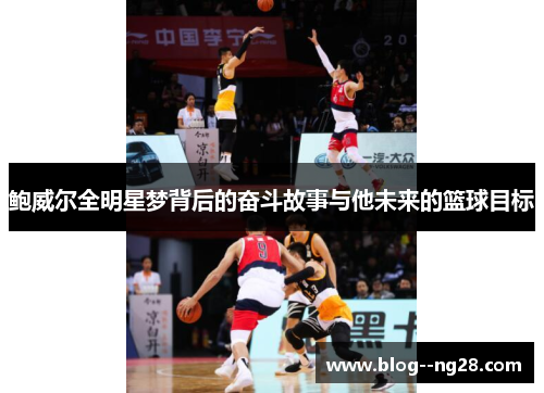 鲍威尔全明星梦背后的奋斗故事与他未来的篮球目标