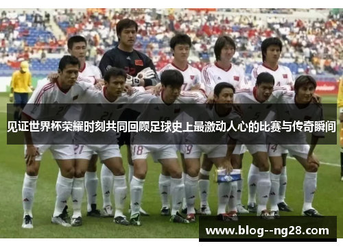 见证世界杯荣耀时刻共同回顾足球史上最激动人心的比赛与传奇瞬间