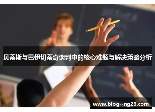 贝蒂斯与巴伊切蒂奇谈判中的核心难题与解决策略分析