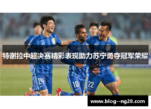 特谢拉中超决赛精彩表现助力苏宁勇夺冠军荣耀