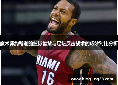 魔术师约翰逊的篮球智慧与足坛反击战术的巧妙对比分析